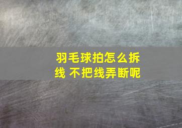 羽毛球拍怎么拆线 不把线弄断呢